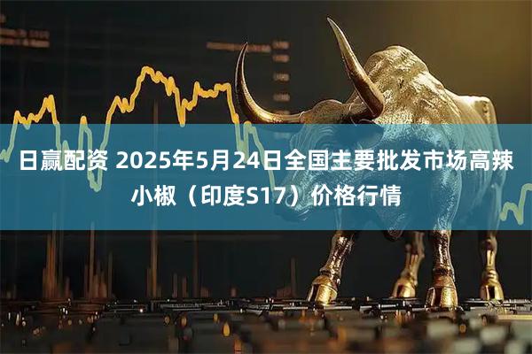 日赢配资 2025年5月24日全国主要批发市场高辣小椒（印度S17）价格行情