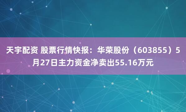 天宇配资 股票行情快报：华荣股份（603855）5月27日主力资金净卖出55.16万元