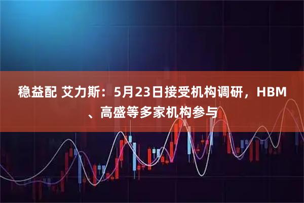 稳益配 艾力斯：5月23日接受机构调研，HBM、高盛等多家机构参与