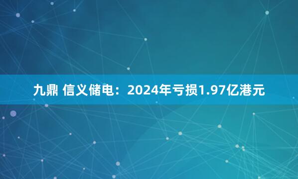 九鼎 信义储电：2024年亏损1.97亿港元