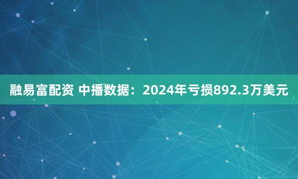 融易富配资 中播数据：2024年亏损892.3万美元