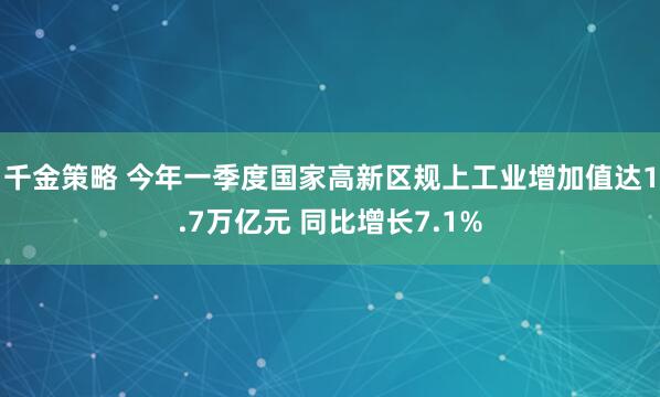 千金策略 今年一季度国家高新区规上工业增加值达1.7万亿元 同比增长7.1%
