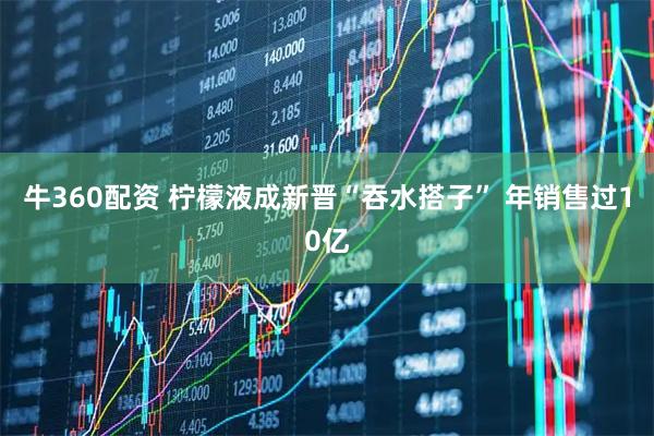 牛360配资 柠檬液成新晋“吞水搭子” 年销售过10亿
