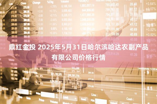 鼎红金投 2025年5月31日哈尔滨哈达农副产品有限公司价格行情