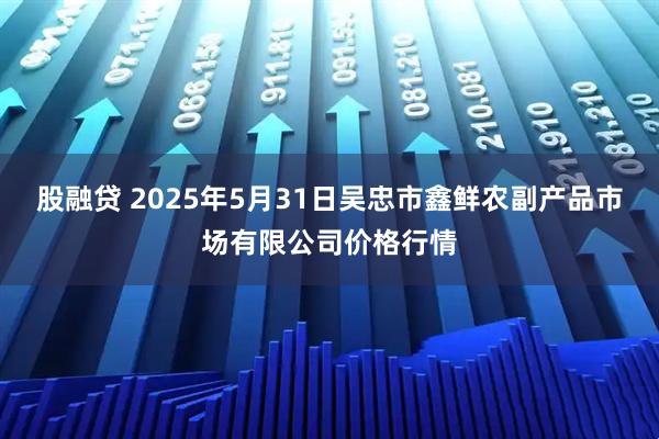 股融贷 2025年5月31日吴忠市鑫鲜农副产品市场有限公司价格行情