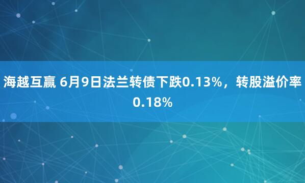 海越互赢 6月9日法兰转债下跌0.13%，转股溢价率0.18%