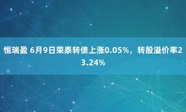 恒瑞盈 6月9日荣泰转债上涨0.05%，转股溢价率23.24%
