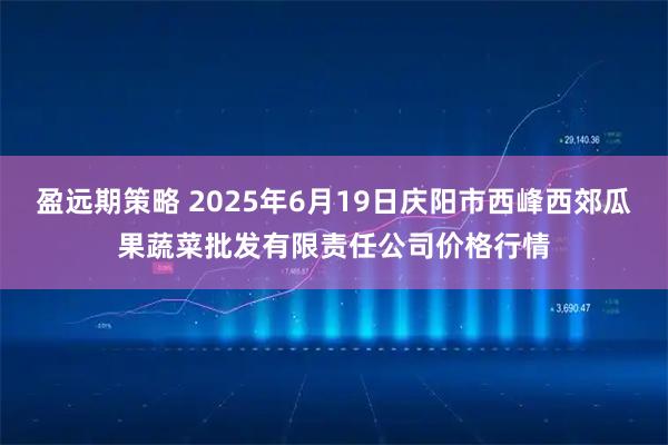 盈远期策略 2025年6月19日庆阳市西峰西郊瓜果蔬菜批发有限责任公司价格行情