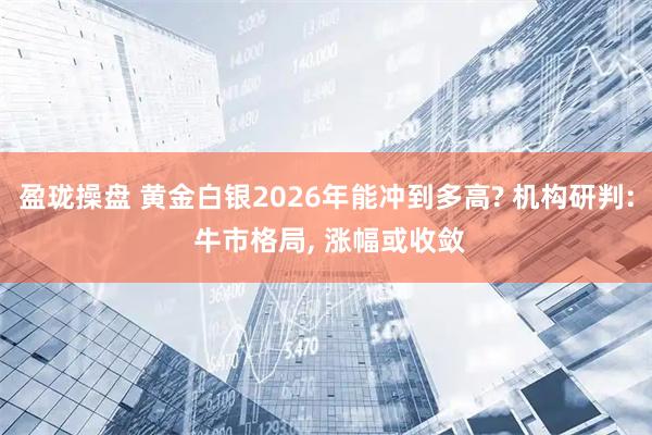 盈珑操盘 黄金白银2026年能冲到多高? 机构研判: 牛市格局, 涨幅或收敛
