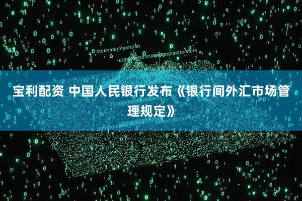 宝利配资 中国人民银行发布《银行间外汇市场管理规定》