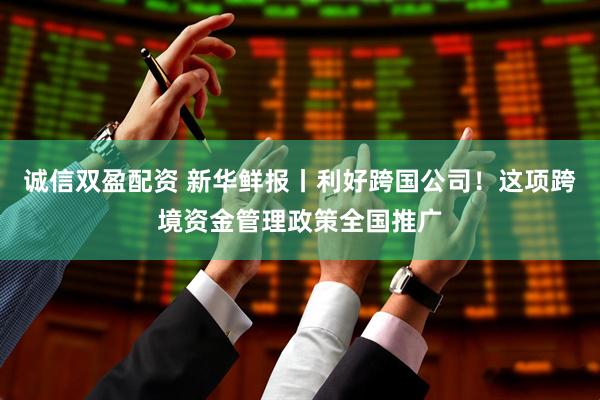 诚信双盈配资 新华鲜报丨利好跨国公司！这项跨境资金管理政策全国推广