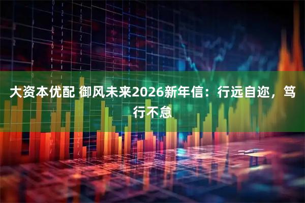 大资本优配 御风未来2026新年信：行远自迩，笃行不怠