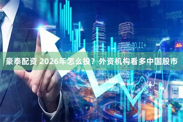 豪泰配资 2026年怎么投？外资机构看多中国股市