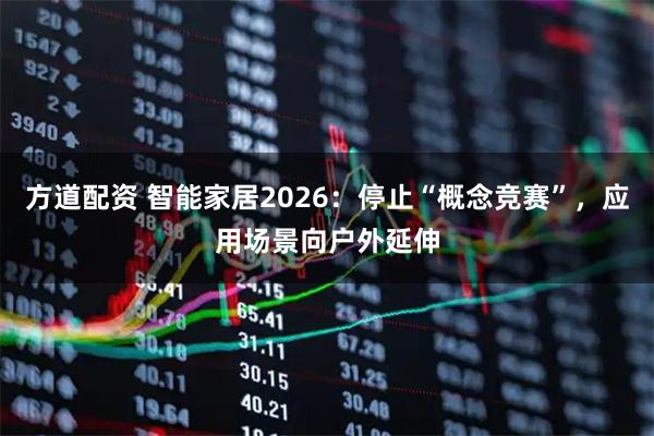 方道配资 智能家居2026：停止“概念竞赛”，应用场景向户外延伸
