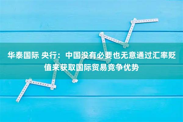 华泰国际 央行：中国没有必要也无意通过汇率贬值来获取国际贸易竞争优势