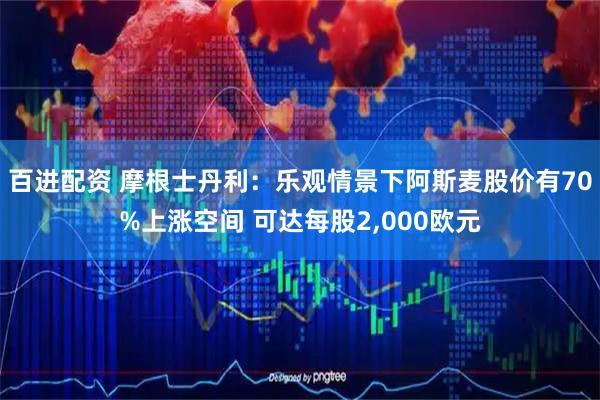 百进配资 摩根士丹利：乐观情景下阿斯麦股价有70%上涨空间 可达每股2,000欧元