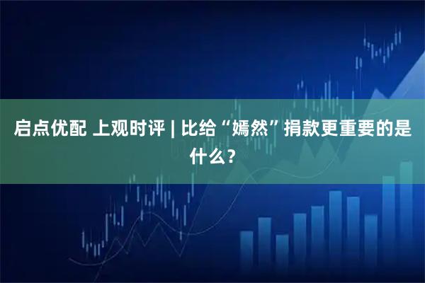 启点优配 上观时评 | 比给“嫣然”捐款更重要的是什么？