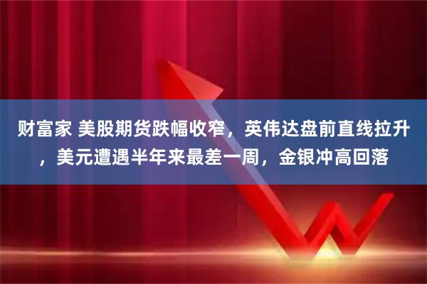 财富家 美股期货跌幅收窄，英伟达盘前直线拉升，美元遭遇半年来最差一周，金银冲高回落