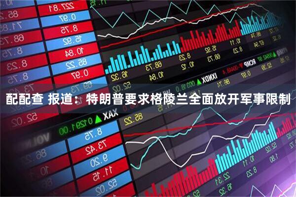 配配查 报道：特朗普要求格陵兰全面放开军事限制