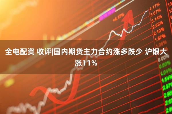 全电配资 收评|国内期货主力合约涨多跌少 沪银大涨11%