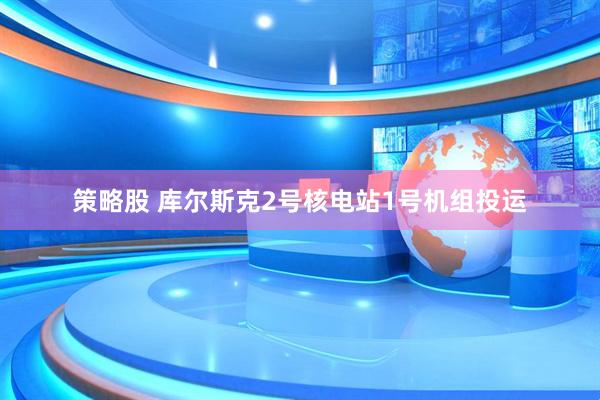 策略股 库尔斯克2号核电站1号机组投运