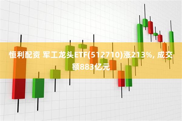 恒利配资 军工龙头ETF(512710)涨213%, 成交额883亿元