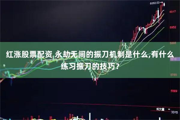 红涨股票配资 永劫无间的振刀机制是什么,有什么练习振刀的技巧？
