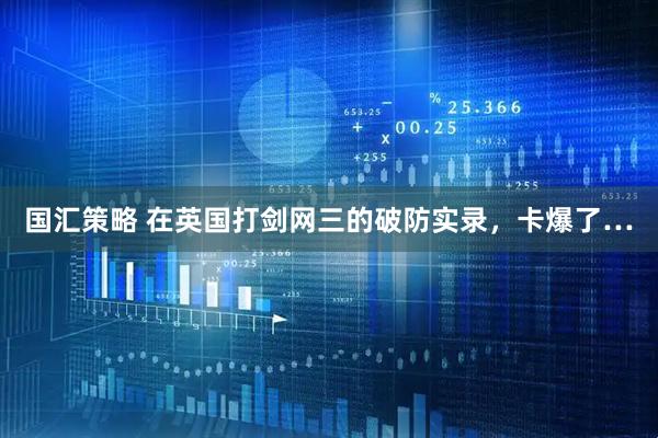国汇策略 在英国打剑网三的破防实录，卡爆了…