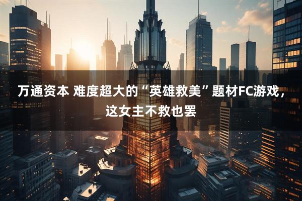 万通资本 难度超大的“英雄救美”题材FC游戏，这女主不救也罢