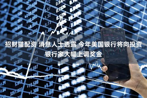 招财猫配资 消息人士透露 今年美国银行将向投资银行家大幅上调奖金