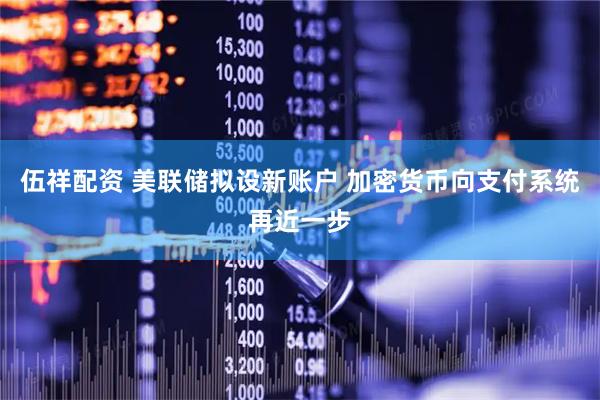 伍祥配资 美联储拟设新账户 加密货币向支付系统再近一步
