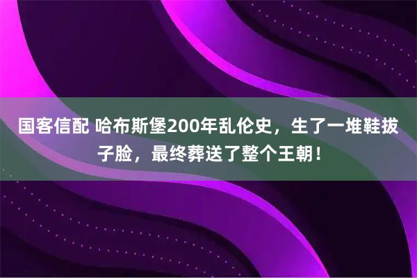 国客信配 哈布斯堡200年乱伦史，生了一堆鞋拔子脸，最终葬送了整个王朝！