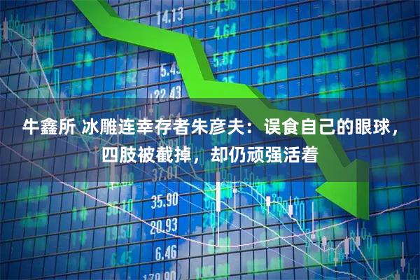 牛鑫所 冰雕连幸存者朱彦夫：误食自己的眼球，四肢被截掉，却仍顽强活着
