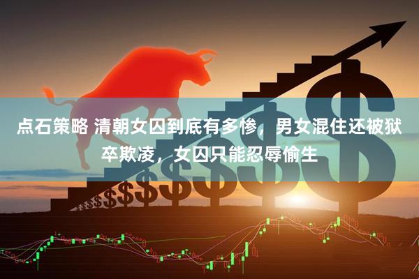 点石策略 清朝女囚到底有多惨，男女混住还被狱卒欺凌，女囚只能忍辱偷生