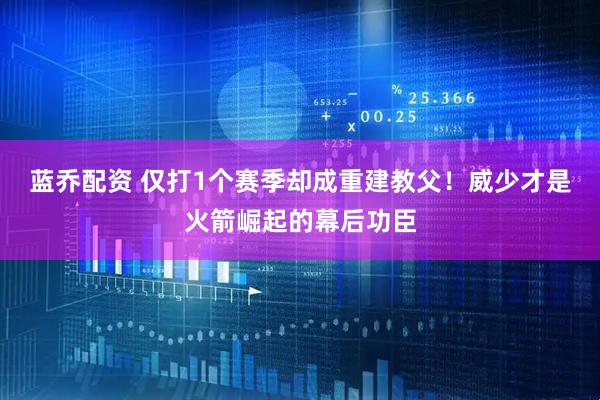 蓝乔配资 仅打1个赛季却成重建教父！威少才是火箭崛起的幕后功臣