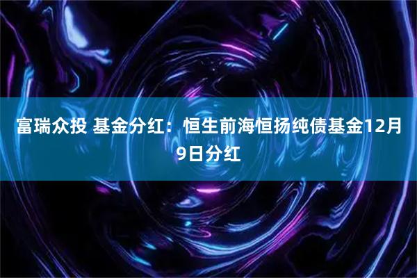 富瑞众投 基金分红：恒生前海恒扬纯债基金12月9日分红