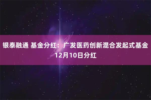 银泰融通 基金分红：广发医药创新混合发起式基金12月10日分红