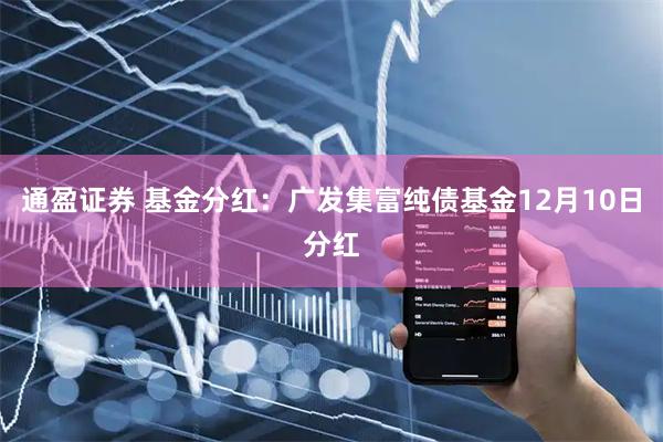 通盈证券 基金分红：广发集富纯债基金12月10日分红