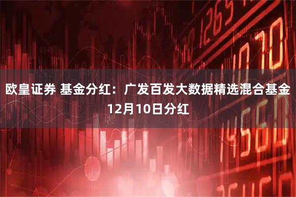 欧皇证券 基金分红：广发百发大数据精选混合基金12月10日分红
