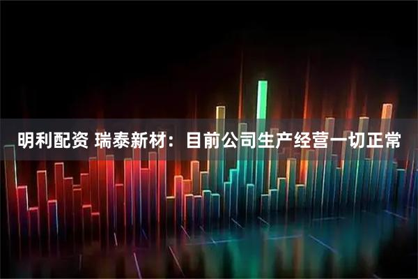 明利配资 瑞泰新材：目前公司生产经营一切正常
