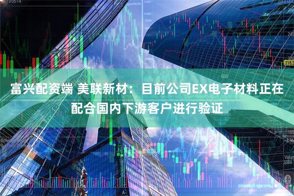 富兴配资端 美联新材：目前公司EX电子材料正在配合国内下游客户进行验证