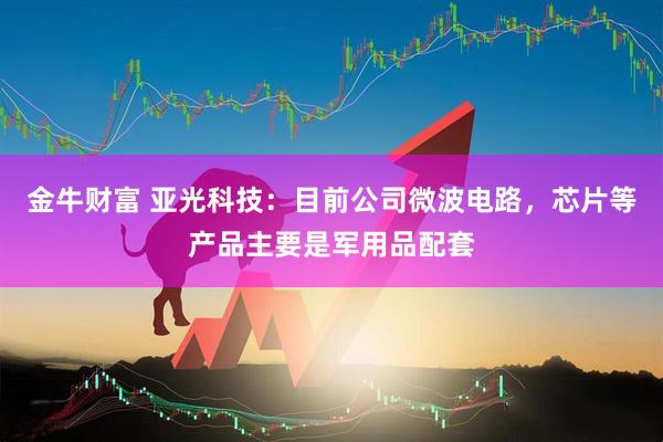 金牛财富 亚光科技：目前公司微波电路，芯片等产品主要是军用品配套