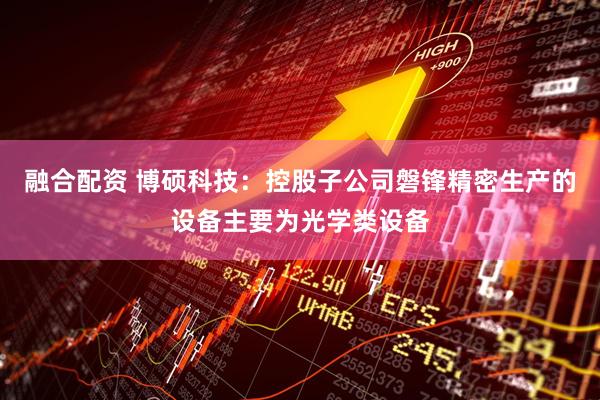 融合配资 博硕科技：控股子公司磐锋精密生产的设备主要为光学类设备