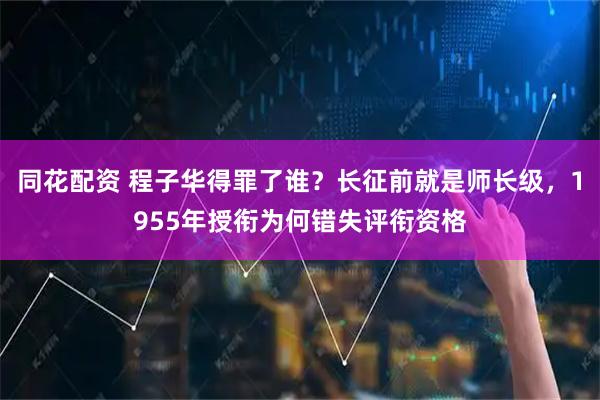 同花配资 程子华得罪了谁？长征前就是师长级，1955年授衔为何错失评衔资格