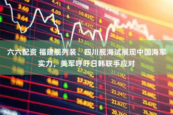 六六配资 福建舰列装、四川舰海试展现中国海军实力，美军呼吁日韩联手应对