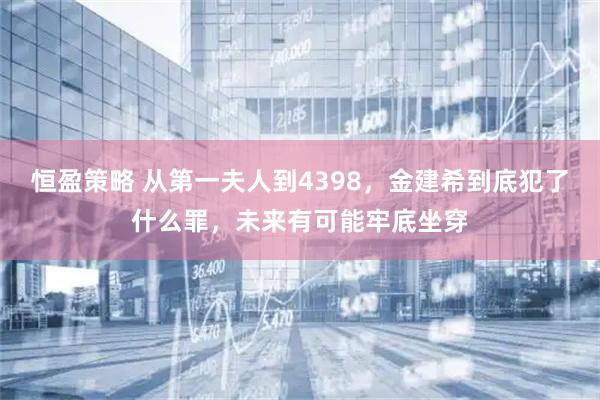 恒盈策略 从第一夫人到4398，金建希到底犯了什么罪，未来有可能牢底坐穿