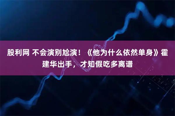股利网 不会演别尬演！《他为什么依然单身》霍建华出手，才知假吃多离谱