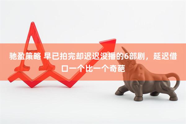 驰盈策略 早已拍完却迟迟没播的6部剧，延迟借口一个比一个奇葩