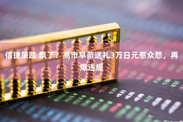 信捷策路 飘了？高市早苗送礼3万日元惹众怒，再爆违规
