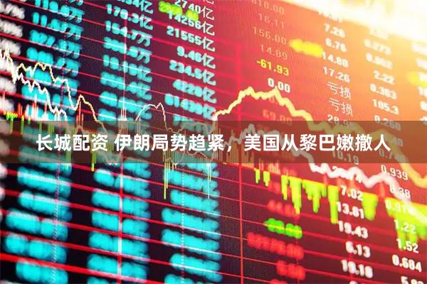 长城配资 伊朗局势趋紧，美国从黎巴嫩撤人